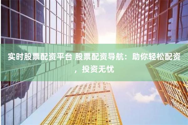 實時股票配資平臺 股票配資導航：助你輕松配資，投資無憂
